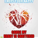 Broken | I HOPE YOUR HAPPY; CAUSE MY HEART IS SHATTERED | image tagged in broken heart | made w/ Imgflip meme maker