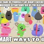 I decided to make a wholesome meme | TAKE CARE OF YOURSELF. EAT RIGHT. EXCERCIZE. AVOID DANGEROUS SITUATIONS. DIE AT THE OLD AGE OF 120. SMART | image tagged in dumb ways to die | made w/ Imgflip meme maker