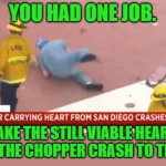 Don't drop the heart! | YOU HAD ONE JOB. TAKE THE STILL VIABLE HEART FROM THE CHOPPER CRASH TO THE O.R. | image tagged in heart drop,you had one job | made w/ Imgflip meme maker