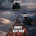 You Can't Defeat Me | THE WORLD DESTROYER; SCP FOUNDATION PERSONNEL; ADULT SCP 999 | image tagged in you can't defeat me | made w/ Imgflip meme maker