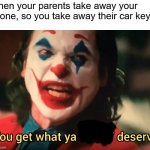 You get what ya f***ing deserve Joker | When your parents take away your phone, so you take away their car keys: | image tagged in you get what ya f ing deserve joker | made w/ Imgflip meme maker