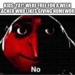 Gru no | KIDS: YAY! WERE FREE FOR A WEEK

TEACHER WHO LIKES GIVING HOMEWORK: | image tagged in gru no | made w/ Imgflip meme maker