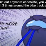 Become more stubborn | Mom:You can't eat anymore chocolate, you will be so fat
Me who went 3 times around the bike track at school: | image tagged in become more stubborn | made w/ Imgflip meme maker