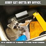 When Your Co-Worker Is Bothering You | JERRY GET OUTTA MY OFFICE. GO SEE SOMEONE ELSE TO BORROW A PEN FROM, I'M BUSY WORKING. | image tagged in dumpster diving | made w/ Imgflip meme maker