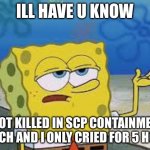 Tough Spongebob | ILL HAVE U KNOW; I GOT KILLED IN SCP CONTAINMENT BREACH AND I ONLY CRIED FOR 5 HOURS | image tagged in tough spongebob | made w/ Imgflip meme maker