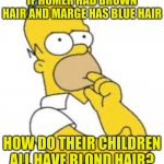 Where does the blond come from? | IF HOMER HAD BROWN HAIR AND MARGE HAS BLUE HAIR; HOW DO THEIR CHILDREN ALL HAVE BLOND HAIR? | image tagged in homer simpson hmmmm,memes,simpsons,the simpsons,what,what the heck | made w/ Imgflip meme maker