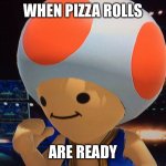 Pizza rolls | WHEN PIZZA ROLLS; ARE READY | image tagged in toad | made w/ Imgflip meme maker