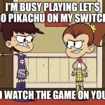 Luna Blaming Luan | I'M BUSY PLAYING LET'S GO PIKACHU ON MY SWITCH. SO GO WATCH THE GAME ON YOUR TV. | image tagged in luna blaming luan | made w/ Imgflip meme maker
