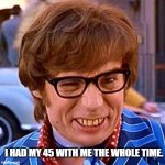 Real men use protection. | I HAD MY 45 WITH ME THE WHOLE TIME. | image tagged in austin powers wink | made w/ Imgflip meme maker