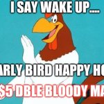 Rooster | I SAY WAKE UP.... IT'S EARLY BIRD HAPPY HOUR!!! PLUS $5 DBLE BLOODY MARYS!! | image tagged in rooster | made w/ Imgflip meme maker