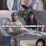 Its always the fine print that gets you | THANKS FOR DONATING YOUR KIDNEY, LIVER AND LUNG; DOCTOR HE CAME IN TO HAVE HIS WISDOM TEETH OUT; WELL NEXT TIME DON'T SIGN THAT DONORS CARD | image tagged in just ok surgeon commercial flipped | made w/ Imgflip meme maker