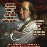 It Could Have Bankrupted His Father | BENJAMIN FRANKLIN'S FATHER OWNED A SUCCESSFUL CANDLE MAKING BUSINESS; BENJAMIN GREW UP AND DISCOVERED ELECTRICITY; I did not know that but now that I do I can't help but wonder what that father - son conversation would have been like | image tagged in benjamin franklin,memes,history,american history,ironic,irony | made w/ Imgflip meme maker