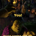 You! You're coming with me meme