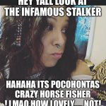 tranny | HEY YALL LOOK AT THE INFAMOUS STALKER; HAHAHA ITS POCOHONTAS CRAZY HORSE FISHER ! LMAO HOW LOVELY..... NOT! | image tagged in tranny | made w/ Imgflip meme maker