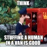 stuffing postman in van | THINK; STUFFING A HUMAN IN A VAN IS GOOD | image tagged in postman pat can you guess who's in his van | made w/ Imgflip meme maker