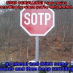 just stop and drink some water | STOP SCROLLING! i see you're scrolling by when you're dehydrated. go ahead and drink some water and then keep scrolling | image tagged in sotp,gotanypain | made w/ Imgflip meme maker