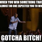 Gotcha Bitches! | WHEN YOU WIN SOMETHING THAT; ALMOST NO ONE EXPECTED YOU TO WIN | image tagged in gotcha bitch | made w/ Imgflip meme maker