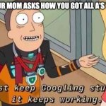 I just keep Googling stuff and it keeps working | WHEN YOUR MOM ASKS HOW YOU GOT ALL A'S THIS YEAR | image tagged in i just keep googling stuff and it keeps working | made w/ Imgflip meme maker