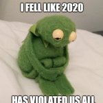 Kermit the Frog | I FELL LIKE 2020; HAS VIOLATED US ALL | image tagged in kermit the frog | made w/ Imgflip meme maker