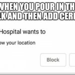 Just don't. | WHEN YOU POUR IN THE MILK AND THEN ADD CEREAL: | image tagged in mental hospital wants to know your location | made w/ Imgflip meme maker