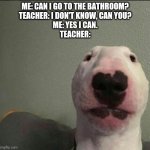 Idk idc | ME: CAN I GO TO THE BATHROOM?
TEACHER: I DON'T KNOW, CAN YOU?
ME: YES I CAN.
TEACHER: | image tagged in idk idc | made w/ Imgflip meme maker