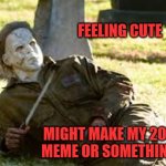 2000th Featured Image | FEELING CUTE; MIGHT MAKE MY 2000TH MEME OR SOMETHING IDK | image tagged in feeling cute,memes,2000,michael myers,milestone | made w/ Imgflip meme maker