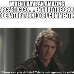 Turn Off Commenting Only After I Get My Chance to Win Facebook | WHEN I HAVE AN AMAZING SARCASTIC COMMENT BUT THE GROUP MODERATOR TURNED OFF COMMENTING: | image tagged in its unfair,facebook | made w/ Imgflip meme maker