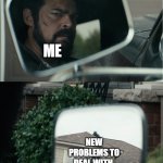 black noir | ME; NEW PROBLEMS TO DEAL WITH | image tagged in black noir roof reversed | made w/ Imgflip meme maker