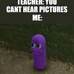 picture sounds of BEANOS | TEACHER: YOU CANT HEAR PICTURES ME: | image tagged in beanos | made w/ Imgflip meme maker