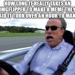 True | HOW LONG IT REALLY TAKES AN IMGFLIPPER TO MAKE A MEME THEY SAID IT TOOK OVER AN HOUR TO MAKE: | image tagged in memes,that was fast | made w/ Imgflip meme maker