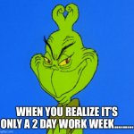 Grinch Smile | WHEN YOU REALIZE IT’S ONLY A 2 DAY WORK WEEK......... | image tagged in grinch smile | made w/ Imgflip meme maker