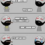 bro jokes | BRO CAN I ASK YOU A QUESTION; YES BRO; WHAT DO YOU CALL A WASTE CAR; I DON'T KNOW BRO; IT'S BAYCAR BRO | image tagged in bro jokes | made w/ Imgflip meme maker