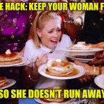 Life hack : keep your woman fat so she doesn't run away | LIFE HACK: KEEP YOUR WOMAN FAT; SO SHE DOESN'T RUN AWAY | image tagged in funny,meme,memes,funny memes,life hack,funny meme | made w/ Imgflip meme maker