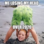 losing my head | ME LOSING MY HEAD; OVER 2020 | image tagged in 2020 | made w/ Imgflip meme maker