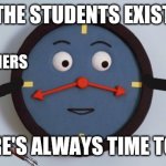 Kid life like | THE STUDENTS EXIST; THE TEACHERS; THERE'S ALWAYS TIME TO DIE | image tagged in don't hug me i'm scared tony the clock | made w/ Imgflip meme maker