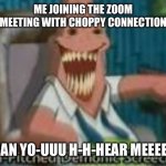 To work or to meme... | ME JOINING THE ZOOM MEETING WITH CHOPPY CONNECTION; CAN YO-UUU H-H-HEAR MEEEEE | image tagged in high-pitched demonic screeching,work sucks,work from home,office humor | made w/ Imgflip meme maker
