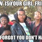 SIKE | HOW  IS YOUR GIRL  FRIEND; OH YA I FORGOT YOU DON'T HAVE ONE | image tagged in sike | made w/ Imgflip meme maker
