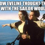 titanic | HOW EVELINE THOUGHT THE TRIP WITH THE SAILOR WOULD GO | image tagged in titanic | made w/ Imgflip meme maker