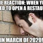Timing is everything... | THE REACTION: WHEN YOU DECIDED TO OPEN A RESTAURANT... IN MARCH OF 2020! | image tagged in timing,bad luck,shitty | made w/ Imgflip meme maker