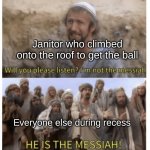 Thank you, my good sir | Janitor who climbed onto the roof to get the ball; Everyone else during recess | image tagged in he is the messiah | made w/ Imgflip meme maker