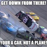 Flying NASCAR | GET DOWN FROM THERE! YOUR A CAR, NOT A PLANE! | image tagged in flying nascar | made w/ Imgflip meme maker