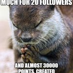 thank chu :D i wanna do i reveal of my ~dog~ but the reveal sstream says  cant. should i just post on fun stream? | TANK U DOODS SO MUCH FOR 20 FOLLOWERS; AND ALMOST 30000 POINTS, CREATED MEMORIES WITH PEOPLE ALREADY | image tagged in thank you lord otter | made w/ Imgflip meme maker