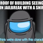 I think we're done with this charade | ME ON ROOF OF BUILDING SEEING A GUY IN A CAR IN JAILBREAK WITH A SNIPER RIFLE | image tagged in i think we're done with this charade | made w/ Imgflip meme maker