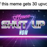 Just shut up | If this meme gets 30 upvo- | image tagged in please shut up now,memes,funny,upvotes,shut up | made w/ Imgflip meme maker
