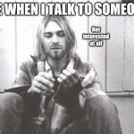 Kurdt Kobain | Not interested at all; ME WHEN I TALK TO SOMEONE | image tagged in kurt cobain,me | made w/ Imgflip meme maker