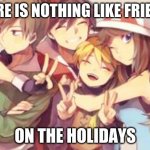 There is nothing like friends | THERE IS NOTHING LIKE FRIENDS; ON THE HOLIDAYS | image tagged in there is nothing like friends,pokemon,trainer red,trainer blue,trainer green,trainer yellow | made w/ Imgflip meme maker