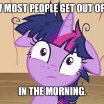 Twilight Sparkle Just Got Out Of Bed | HOW MOST PEOPLE GET OUT OF BED; IN THE MORNING. | image tagged in messy twilight sparkle,twilight sparkle,my little pony friendship is magic | made w/ Imgflip meme maker