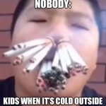Cigarettes | NOBODY:; KIDS WHEN IT’S COLD OUTSIDE | image tagged in cigarettes | made w/ Imgflip meme maker
