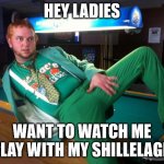 Gay Irish | HEY LADIES; WANT TO WATCH ME PLAY WITH MY SHILLELAGH | image tagged in gay irish | made w/ Imgflip meme maker