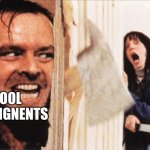Here's johnny | SCHOOL AND ASSIGNENTS; ME | image tagged in here's johnny | made w/ Imgflip meme maker